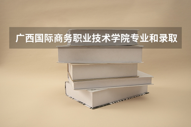 广西国际商务职业技术学院专业和录取分数线介绍
