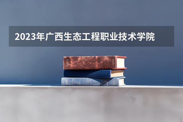 2023年广西生态工程职业技术学院最低多少分能录取(2024录取分数线预测)