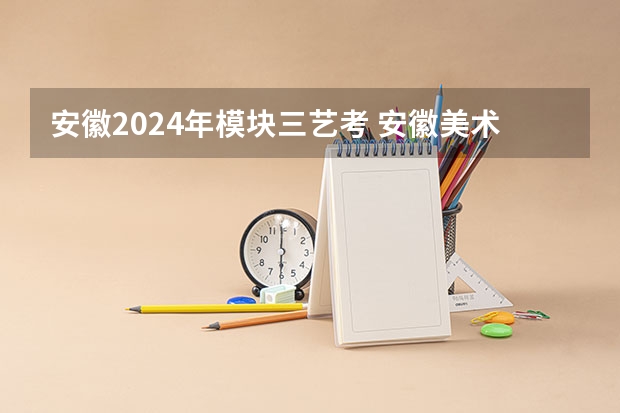 安徽2024年模块三艺考 安徽美术省考时间2024考试时间