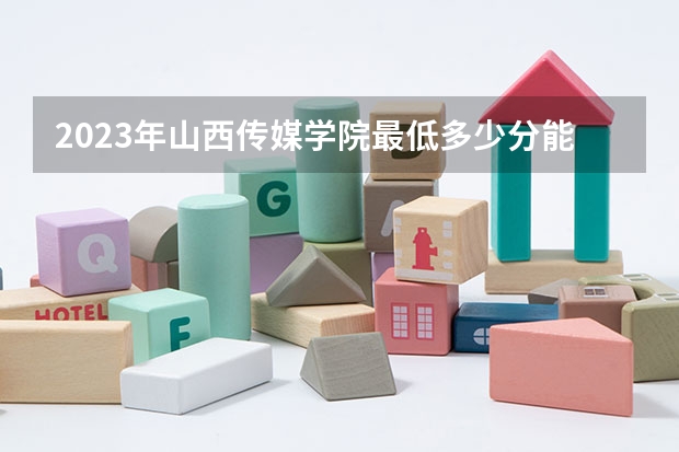 2023年山西传媒学院最低多少分能录取(2024录取分数线预测)