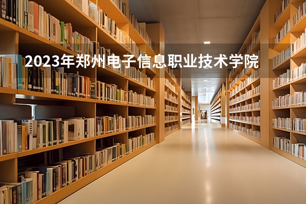 2023年郑州电子信息职业技术学院最低多少分能录取(2024录取分数线预测)