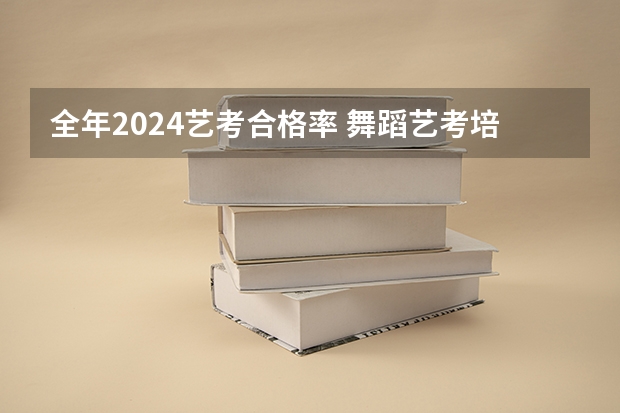 全年2024艺考合格率 舞蹈艺考培训学校哪家好