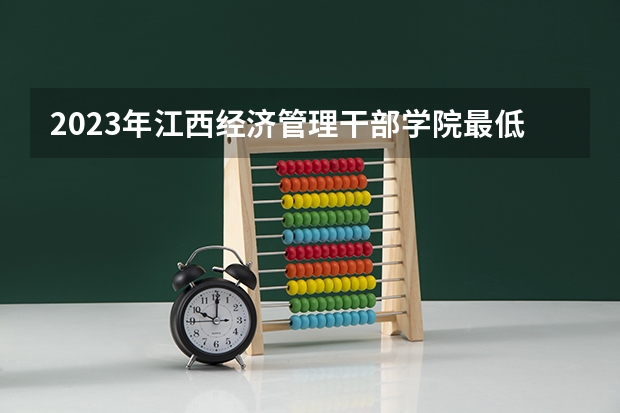 2023年江西经济管理干部学院最低多少分能录取(2024录取分数线预测)