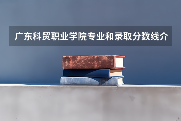 广东科贸职业学院专业和录取分数线介绍