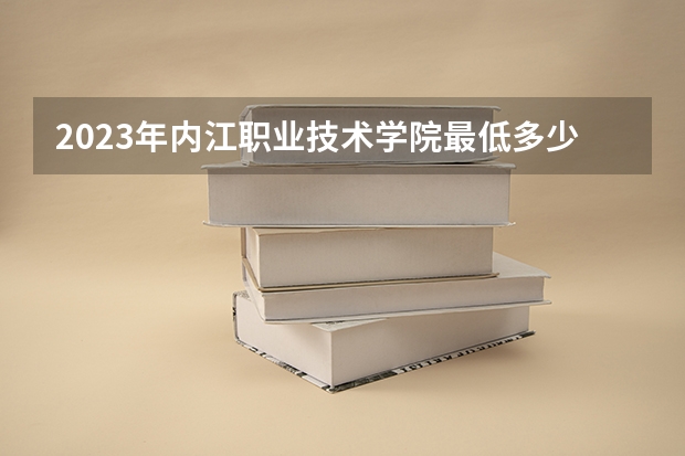 2023年内江职业技术学院最低多少分能录取(2024录取分数线预测)