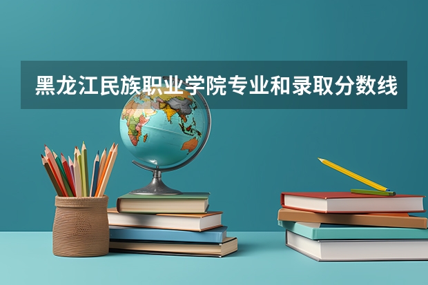 黑龙江民族职业学院专业和录取分数线介绍
