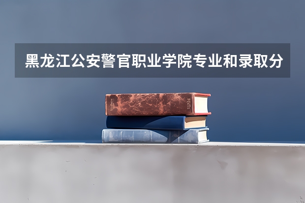 黑龙江公安警官职业学院专业和录取分数线介绍