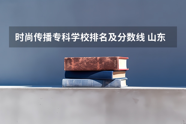 时尚传播专科学校排名及分数线 山东省美术类专科学校排名及分数线