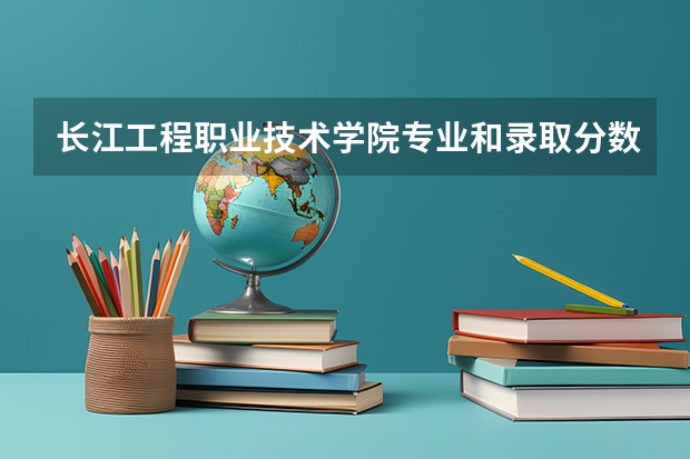 长江工程职业技术学院专业和录取分数线介绍