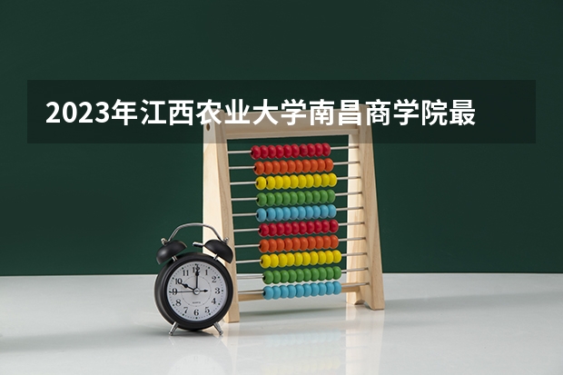 2023年江西农业大学南昌商学院最低多少分能录取(2024录取分数线预测)