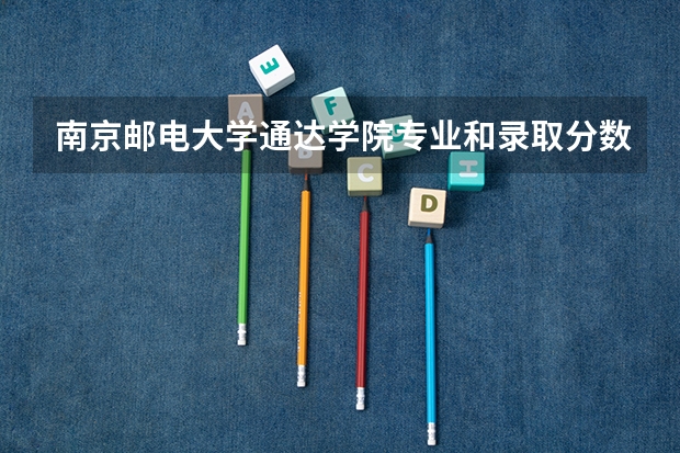 南京邮电大学通达学院专业和录取分数线介绍