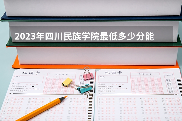 2023年四川民族学院最低多少分能录取(2024录取分数线预测)