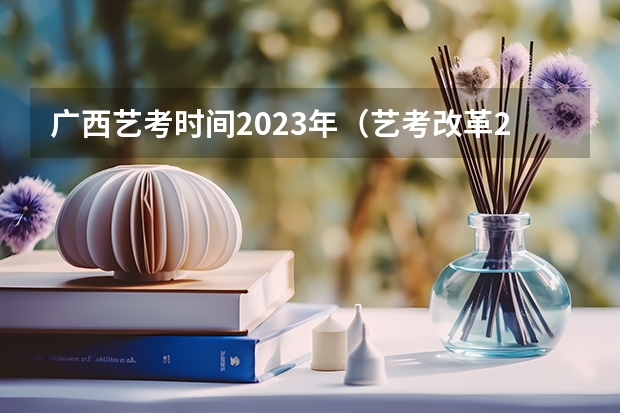 广西艺考时间2023年（艺考改革2024年文化课的要求）