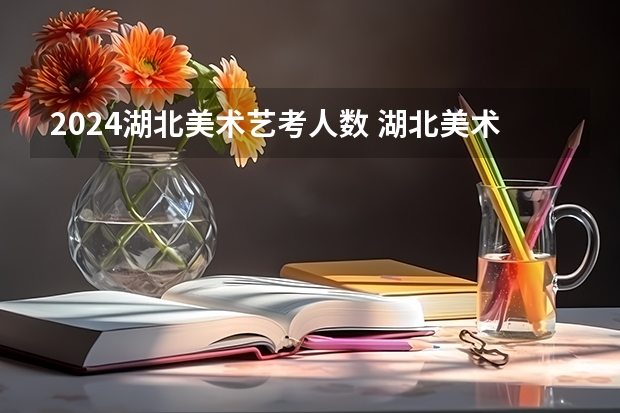 2024湖北美术艺考人数 湖北美术艺考情况分析