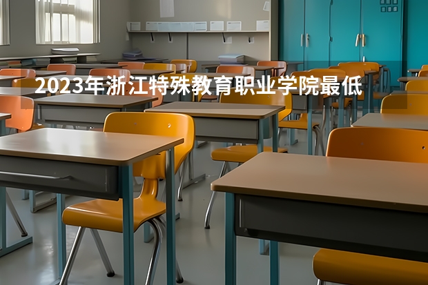 2023年浙江特殊教育职业学院最低多少分能录取(2024录取分数线预测)