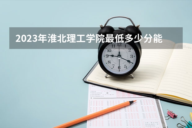 2023年淮北理工学院最低多少分能录取(2024录取分数线预测)
