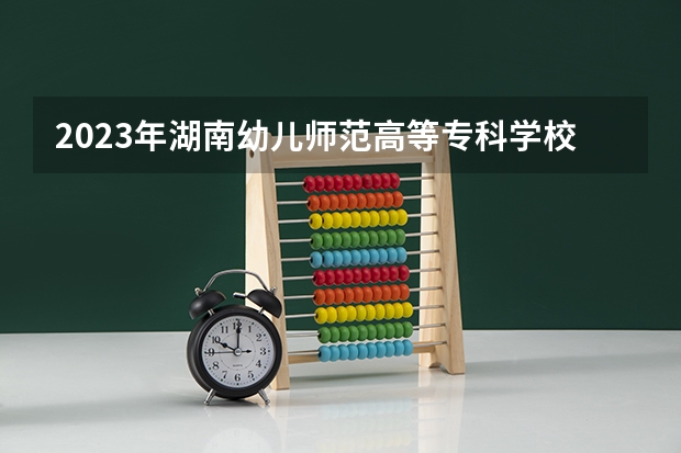 2023年湖南幼儿师范高等专科学校最低多少分能录取(2024录取分数线预测)