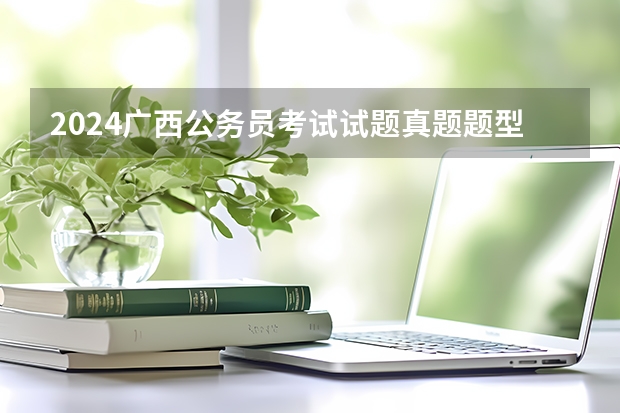2024广西公务员考试试题真题题型有哪些