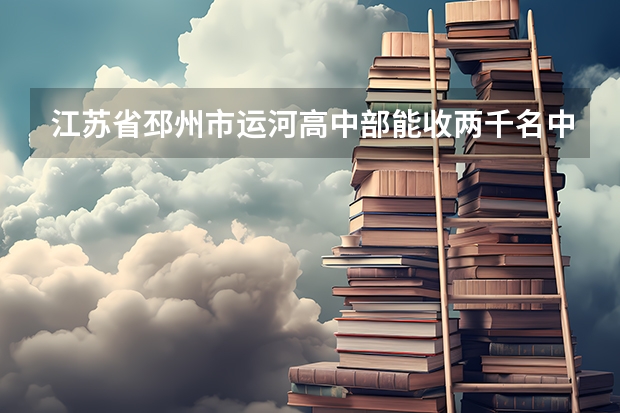 江苏省邳州市运河高中部能收两千名中考学生吗？