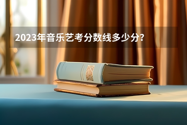 2023年音乐艺考分数线多少分？