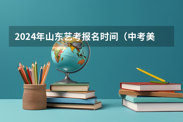 2024年山东艺考报名时间（中考美术特长生考试时间）