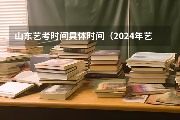 山东艺考时间具体时间（2024年艺考的时间安排是怎样的？）