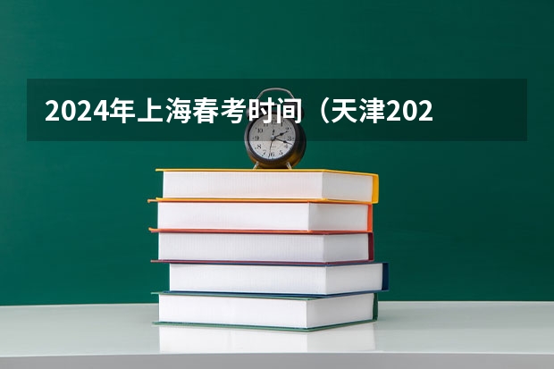 2024年上海春考时间（天津2024年春季高考报名时间？）