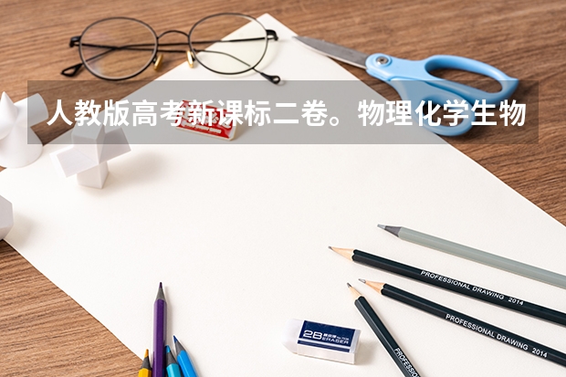 人教版高考新课标二卷。物理化学生物哪些是选考内容哪些是必考内容。选学内容与必学内容。比如高考的选答