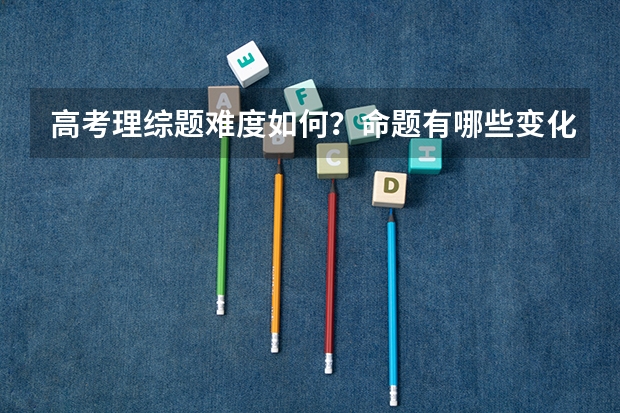 高考理综题难度如何？命题有哪些变化？