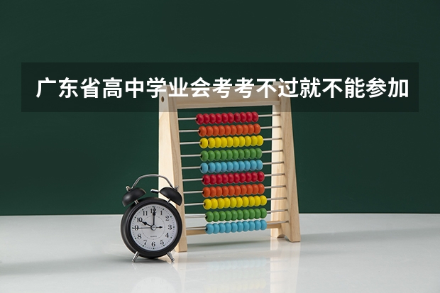广东省高中学业会考考不过就不能参加高考吗?我三科分别考了47,48,49