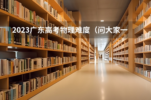 2023广东高考物理难度（问大家一下北京高考理综试卷题目物理化学生物试题分布有谁了解的说下吧，不好意思，麻烦各位0G）