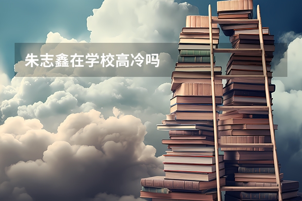 朱志鑫在学校高冷吗
