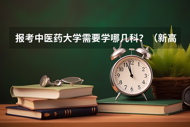 报考中医药大学需要学哪几科？（新高考学中医必选科目）