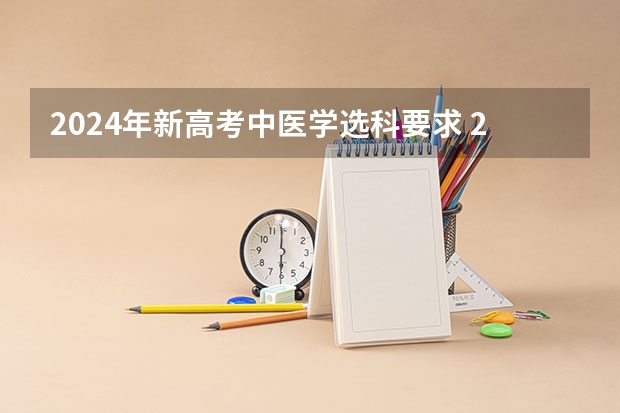 2024年新高考中医学选科要求 2024年新高考选科与专业一览表