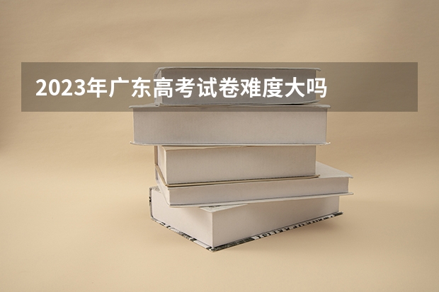 2023年广东高考试卷难度大吗