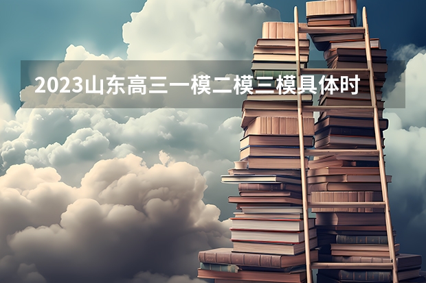 2023山东高三一模二模三模具体时间安排 哪个比较难