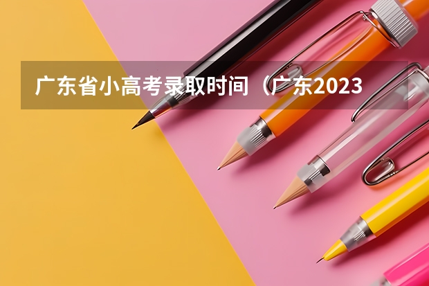 广东省小高考录取时间（广东2023年春季小高考时间）