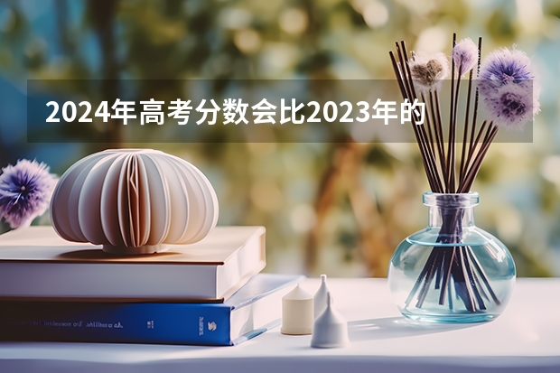 2024年高考分数会比2023年的高考高吗？