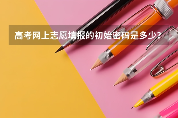 高考网上志愿填报的初始密码是多少？