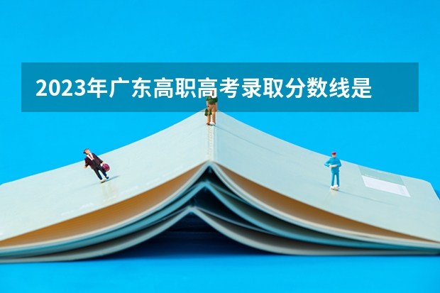 2023年广东高职高考录取分数线是多少？