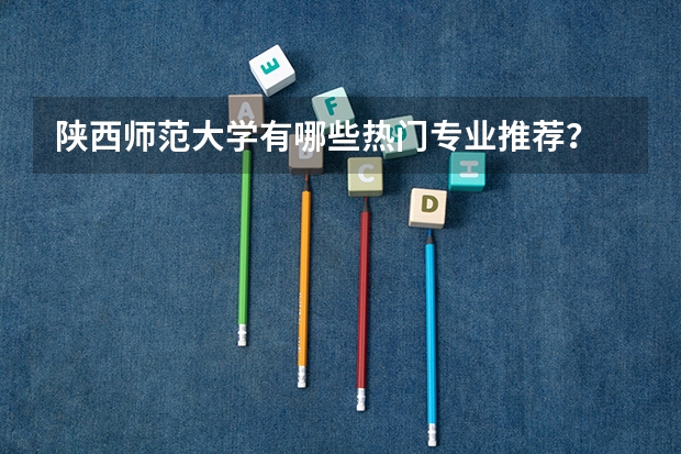 陕西师范大学有哪些热门专业推荐？