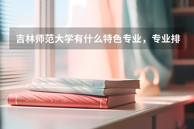 吉林师范大学有什么特色专业，专业排名如何