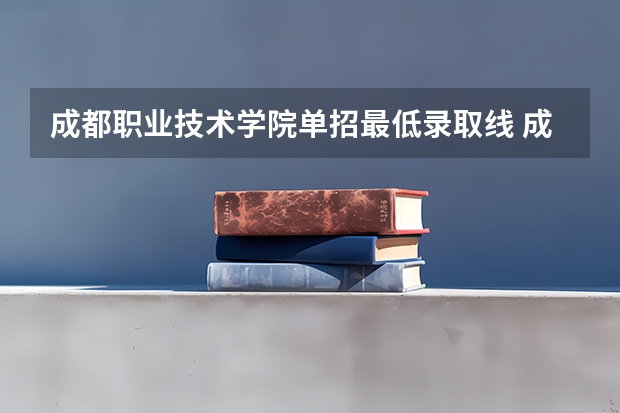 成都职业技术学院单招最低录取线 成都职业技术学院单招总分