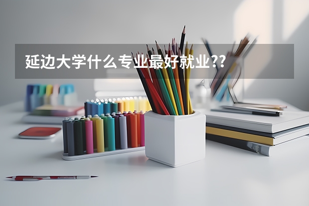 延边大学什么专业最好就业??