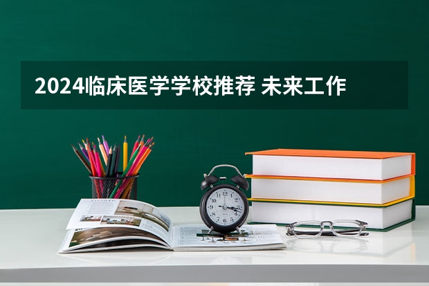 2024临床医学学校推荐 未来工作方向