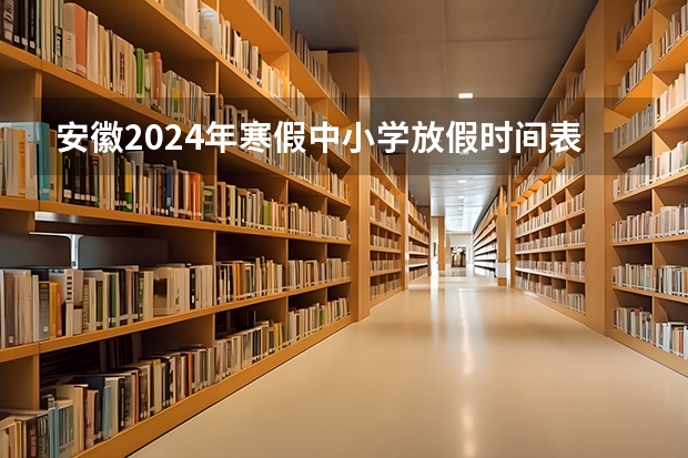 安徽2024年寒假中小学放假时间表（安徽省2024年寒假中小学放假时间表）