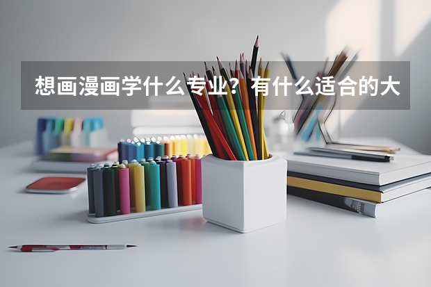 想画漫画学什么专业？有什么适合的大学