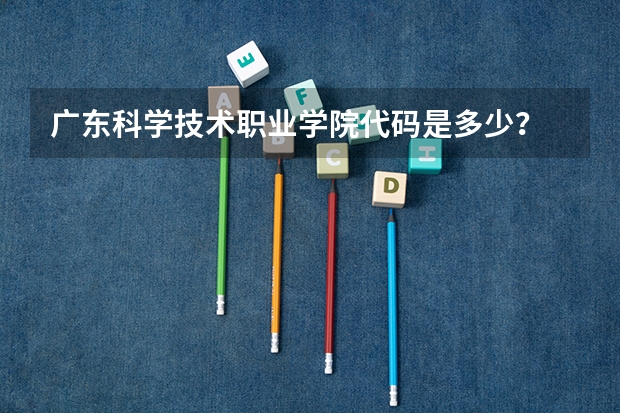 广东科学技术职业学院代码是多少？