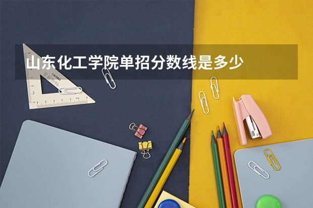 山东化工学院单招分数线是多少