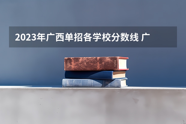 2023年广西单招各学校分数线 广西单招学校录取分数线2023